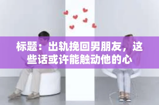 标题：出轨挽回男朋友，这些话或许能触动他的心