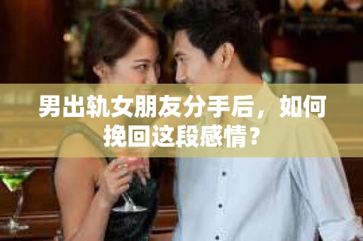 男出轨女朋友分手后，如何挽回这段感情？