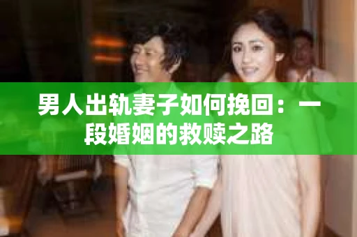 男人出轨妻子如何挽回：一段婚姻的救赎之路