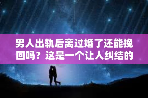 男人出轨后离过婚了还能挽回吗？这是一个让人纠结的问题。在这个充满变数的世界里，婚姻的稳固性似乎变得越来越难以保证。那么，当一个男人出轨后离婚了，他还有机会挽回这段婚姻吗？今天，我们就来探讨一下这个问题。