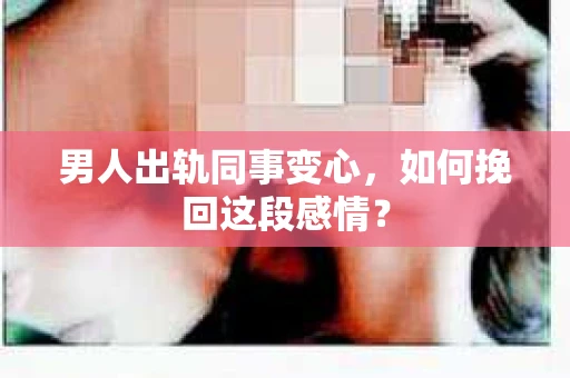 男人出轨同事变心，如何挽回这段感情？