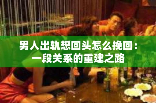 男人出轨想回头怎么挽回：一段关系的重建之路