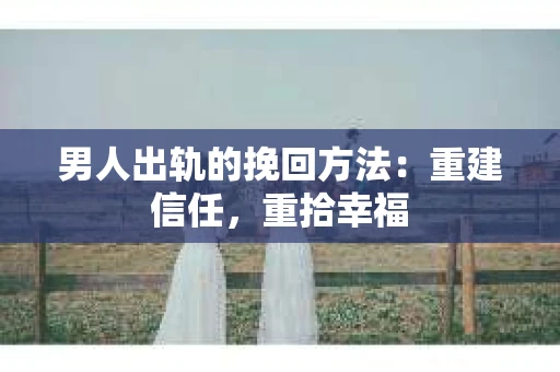 男人出轨的挽回方法：重建信任，重拾幸福