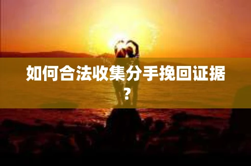 如何合法收集分手挽回证据？