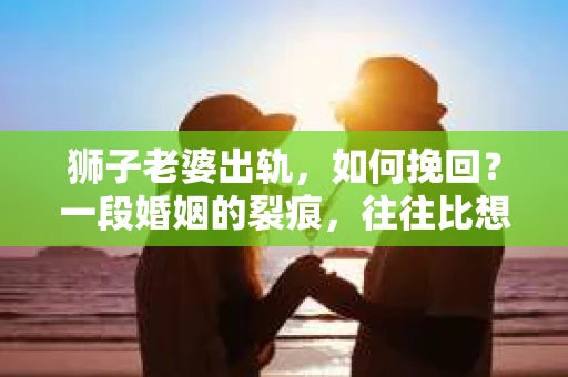 狮子老婆出轨，如何挽回？一段婚姻的裂痕，往往比想象中更难以修复。但面对这样的困境，我们仍可以尝试寻找解决问题的方法。以下，我将结合实际情况，分享一些关于如何挽回狮子老婆出轨的心得。