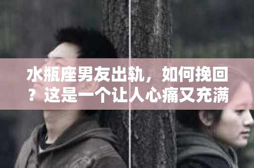 水瓶座男友出轨，如何挽回？这是一个让人心痛又充满挑战的问题。在爱情的世界里，我们总是希望找到那个对的人，但现实往往不尽如人意。今天，就让我们一起来探讨一下，当水瓶座男友出轨时，我们该如何挽回这段感情。