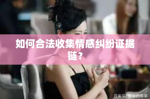如何合法收集情感纠纷证据链？