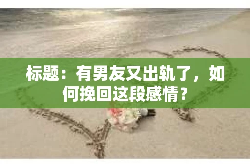 标题：有男友又出轨了，如何挽回这段感情？