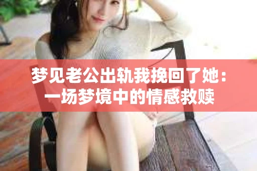 梦见老公出轨我挽回了她：一场梦境中的情感救赎