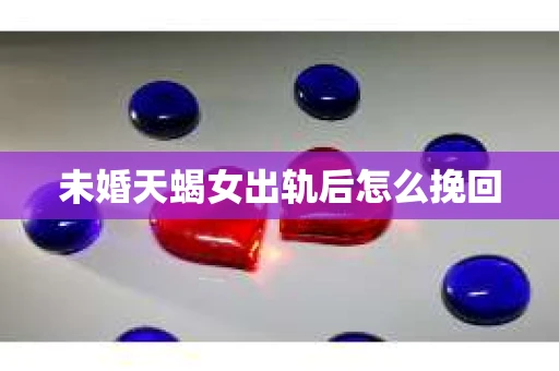 未婚天蝎女出轨后怎么挽回