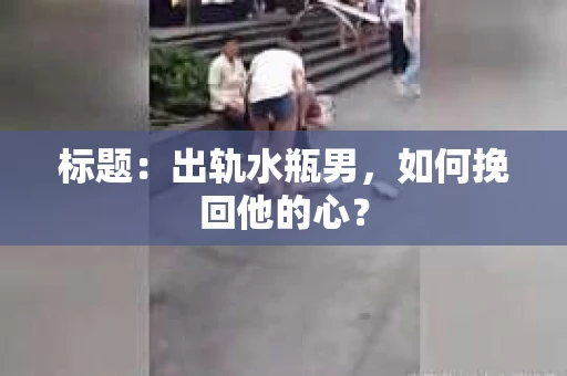 标题：出轨水瓶男，如何挽回他的心？