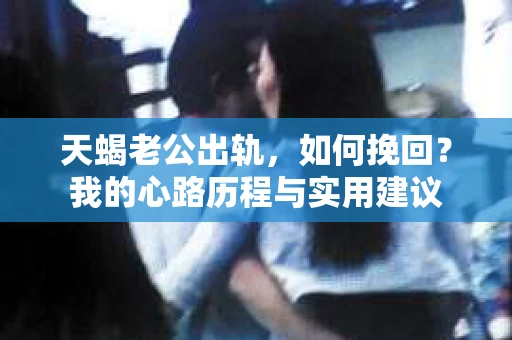 天蝎老公出轨，如何挽回？我的心路历程与实用建议