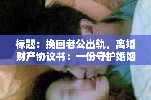 标题:挽回老公出轨,离婚财产协议书:一份守护婚姻与财产的明智选择 标题:挽回老公出轨,离婚财产协议书:一份守护婚姻与财产的明智选择