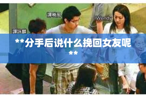**分手后说什么挽回女友呢**