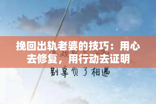 挽回出轨老婆的技巧：用心去修复，用行动去证明