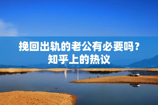 挽回出轨的老公有必要吗？知乎上的热议