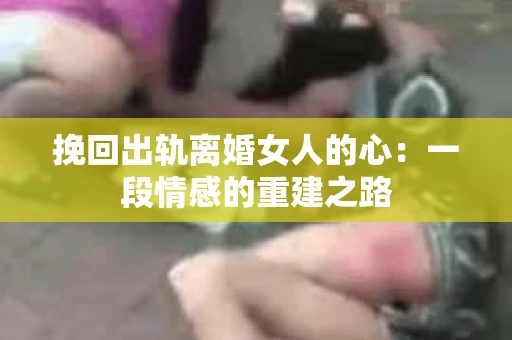 挽回出轨离婚女人的心：一段情感的重建之路
