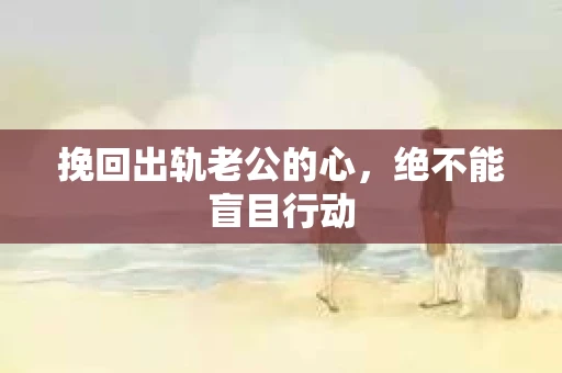 挽回出轨老公的心，绝不能盲目行动
