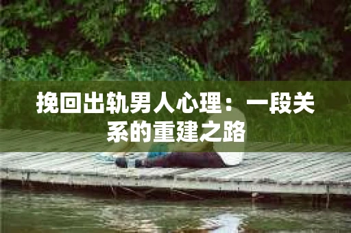 挽回出轨男人心理：一段关系的重建之路