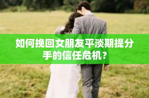 如何挽回女朋友平淡期提分手的信任危机? 如何挽回女朋友平淡期提分手的信任危机?