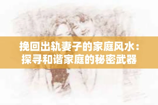 挽回出轨妻子的家庭风水：探寻和谐家庭的秘密武器