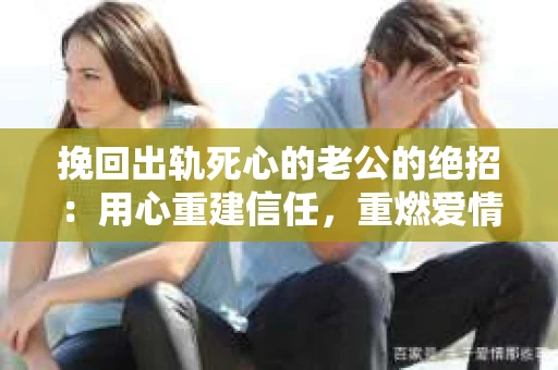 挽回出轨死心的老公的绝招：用心重建信任，重燃爱情火花