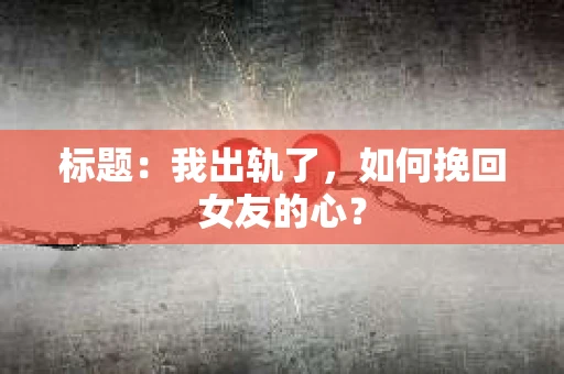 标题：我出轨了，如何挽回女友的心？