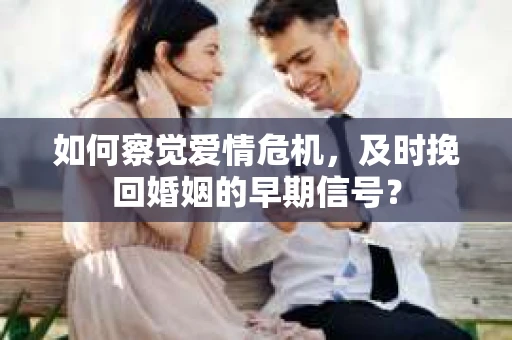 如何察觉爱情危机，及时挽回婚姻的早期信号？
