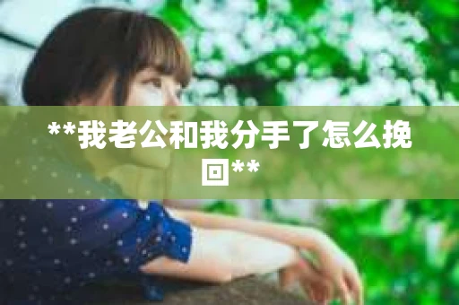 **我老公和我分手了怎么挽回** **我老公和我分手了怎么挽回**