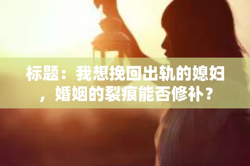 标题：我想挽回出轨的媳妇，婚姻的裂痕能否修补？