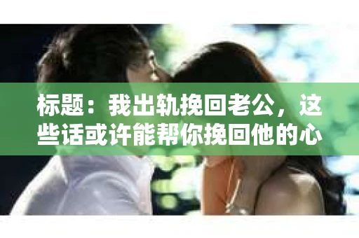 标题：我出轨挽回老公，这些话或许能帮你挽回他的心