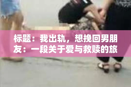 标题：我出轨，想挽回男朋友：一段关于爱与救赎的旅程