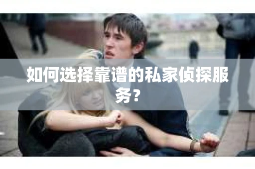 如何选择靠谱的私家侦探服务？