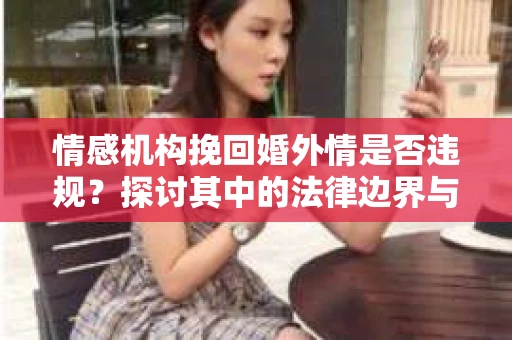 情感机构挽回婚外情是否违规？探讨其中的法律边界与伦理考量