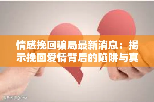 情感挽回骗局最新消息：揭示挽回爱情背后的陷阱与真相
