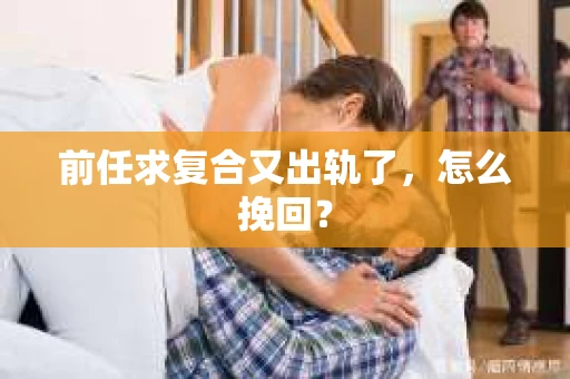 前任求复合又出轨了，怎么挽回？