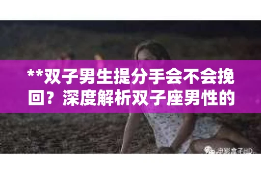 **双子男生提分手会不会挽回？深度解析双子座男性的情感决策**