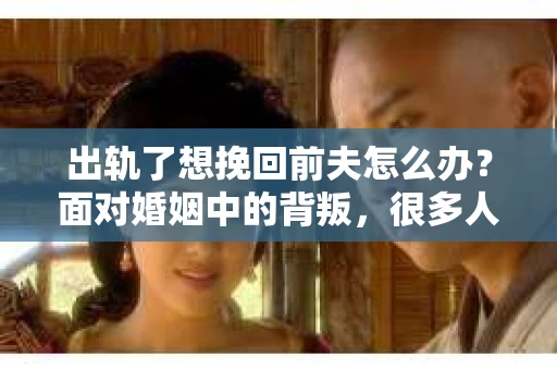 出轨了想挽回前夫怎么办？面对婚姻中的背叛，很多人都会感到痛苦和无助。但生活总是充满了转机，如果你真心想要挽回前夫，那么以下这些方法或许能给你一些启示。