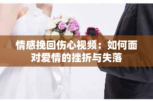 情感挽回伤心视频：如何面对爱情的挫折与失落