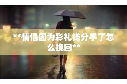 **情侣因为彩礼钱分手了怎么挽回**