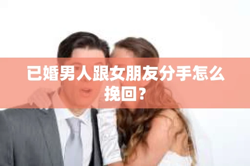 已婚男人跟女朋友分手怎么挽回？