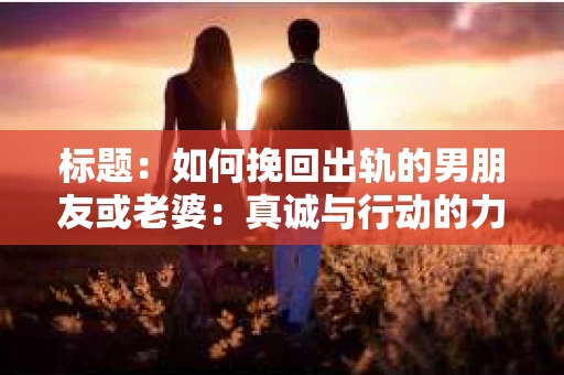 标题：如何挽回出轨的男朋友或老婆：真诚与行动的力量