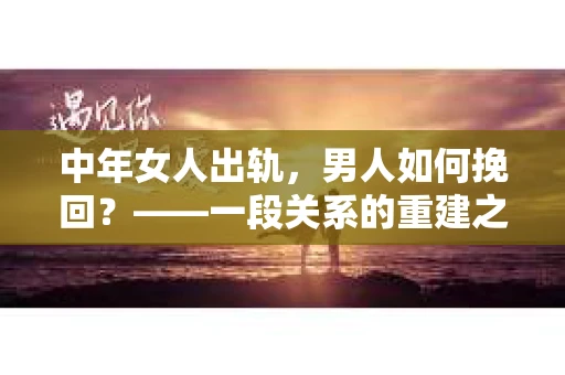 中年女人出轨，男人如何挽回？——一段关系的重建之路