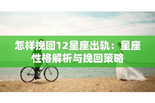 怎样挽回12星座出轨：星座性格解析与挽回策略