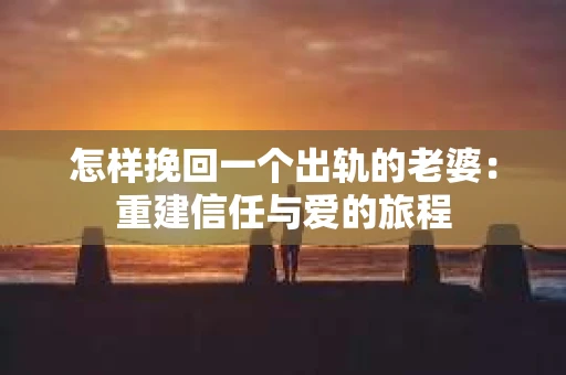 怎样挽回一个出轨的老婆：重建信任与爱的旅程