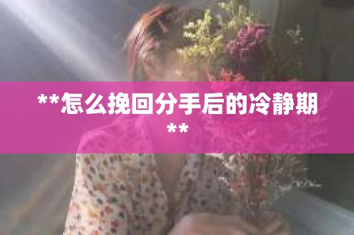 **怎么挽回分手后的冷静期**