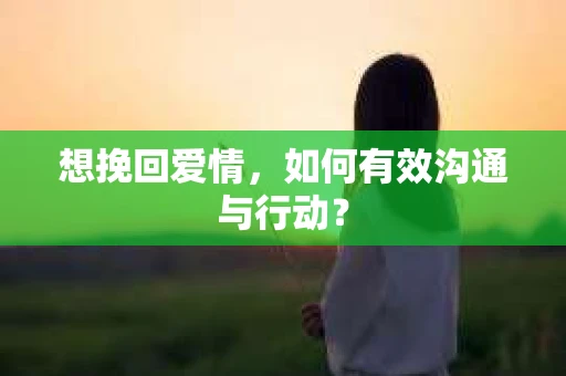 想挽回爱情，如何有效沟通与行动？