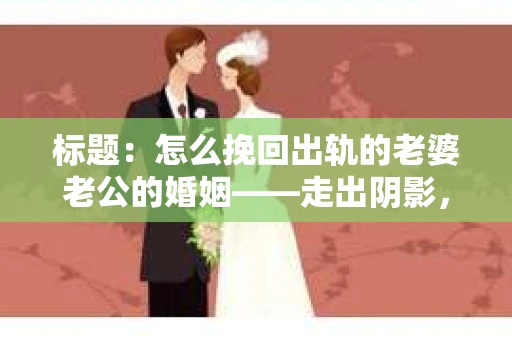 标题：怎么挽回出轨的老婆老公的婚姻——走出阴影，重建信任