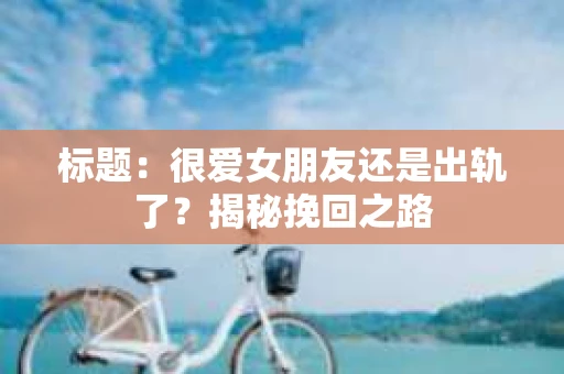 标题：很爱女朋友还是出轨了？揭秘挽回之路