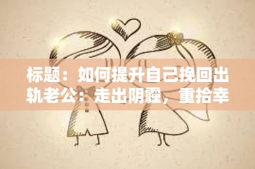 标题：如何提升自己挽回出轨老公：走出阴霾，重拾幸福